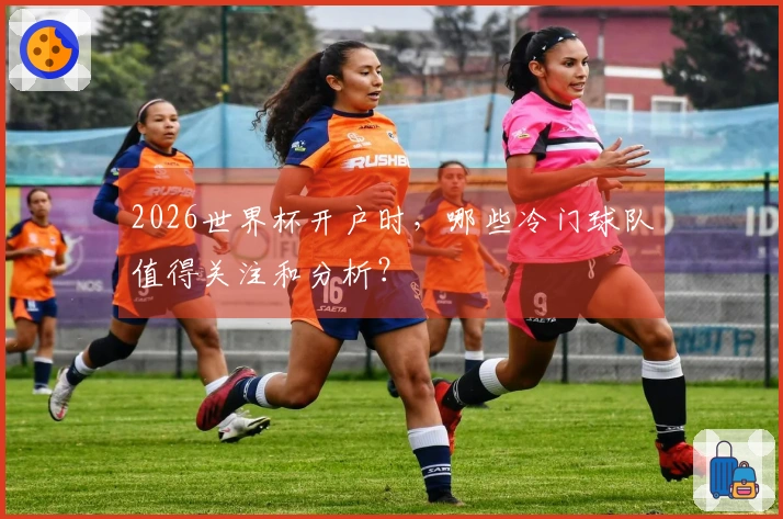 2026世界杯开户时，哪些冷门球队值得关注和分析？
