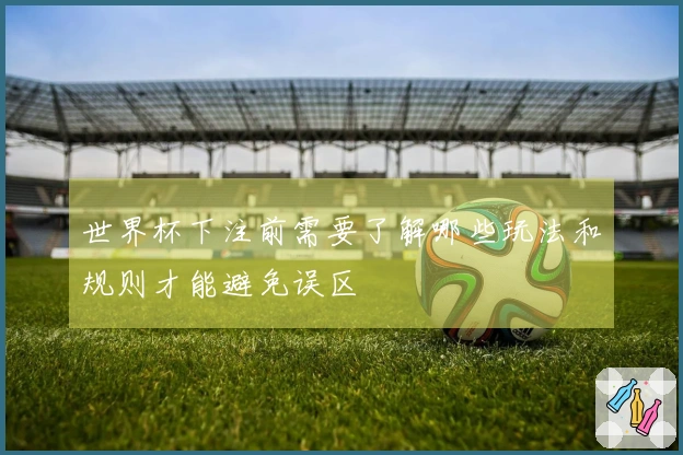 世界杯下注前需要了解哪些玩法和规则才能避免误区