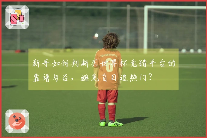 新手如何判断买世界杯竞猜平台的靠谱与否，避免盲目追热门？